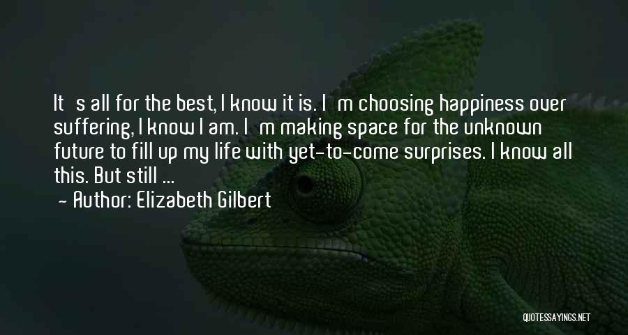 Elizabeth Gilbert Quotes: It's All For The Best, I Know It Is. I'm Choosing Happiness Over Suffering, I Know I Am. I'm Making