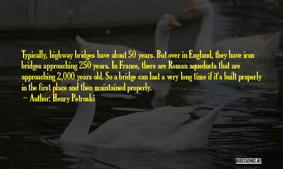 Henry Petroski Quotes: Typically, Highway Bridges Have About 50 Years. But Over In England, They Have Iron Bridges Approaching 250 Years. In France,