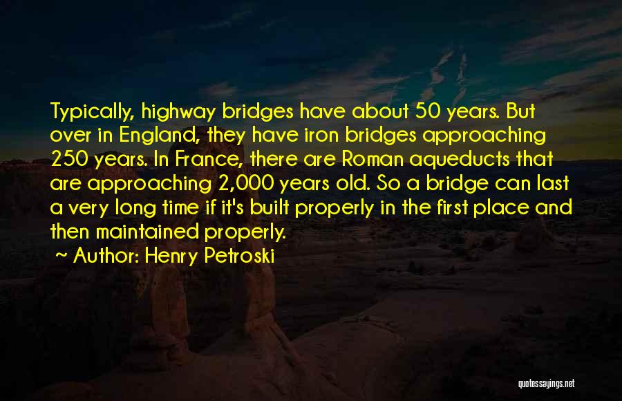 Henry Petroski Quotes: Typically, Highway Bridges Have About 50 Years. But Over In England, They Have Iron Bridges Approaching 250 Years. In France,