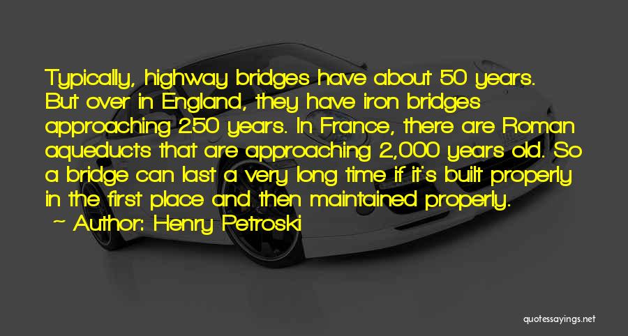 Henry Petroski Quotes: Typically, Highway Bridges Have About 50 Years. But Over In England, They Have Iron Bridges Approaching 250 Years. In France,