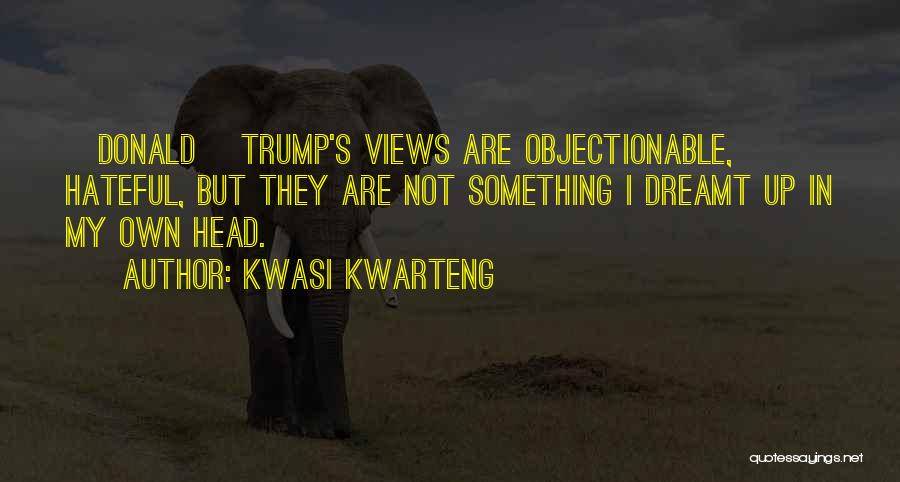 Kwasi Kwarteng Quotes: [donald] Trump's Views Are Objectionable, Hateful, But They Are Not Something I Dreamt Up In My Own Head.