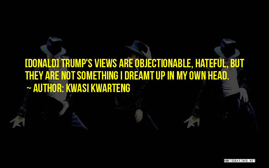 Kwasi Kwarteng Quotes: [donald] Trump's Views Are Objectionable, Hateful, But They Are Not Something I Dreamt Up In My Own Head.