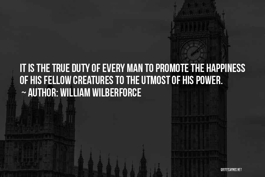 William Wilberforce Quotes: It Is The True Duty Of Every Man To Promote The Happiness Of His Fellow Creatures To The Utmost Of