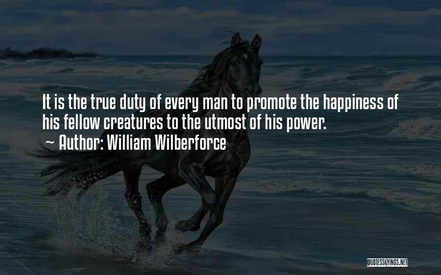 William Wilberforce Quotes: It Is The True Duty Of Every Man To Promote The Happiness Of His Fellow Creatures To The Utmost Of