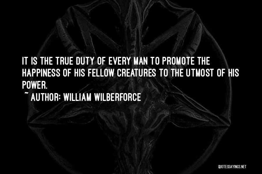William Wilberforce Quotes: It Is The True Duty Of Every Man To Promote The Happiness Of His Fellow Creatures To The Utmost Of