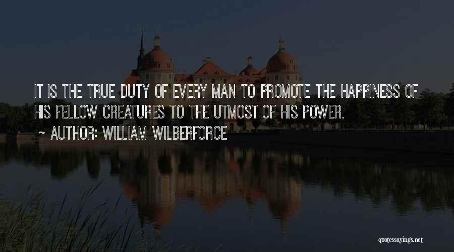 William Wilberforce Quotes: It Is The True Duty Of Every Man To Promote The Happiness Of His Fellow Creatures To The Utmost Of