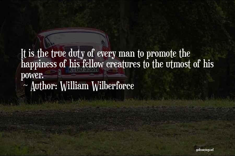 William Wilberforce Quotes: It Is The True Duty Of Every Man To Promote The Happiness Of His Fellow Creatures To The Utmost Of