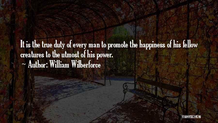 William Wilberforce Quotes: It Is The True Duty Of Every Man To Promote The Happiness Of His Fellow Creatures To The Utmost Of