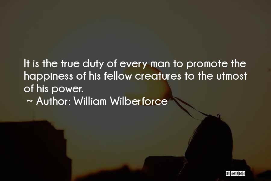 William Wilberforce Quotes: It Is The True Duty Of Every Man To Promote The Happiness Of His Fellow Creatures To The Utmost Of