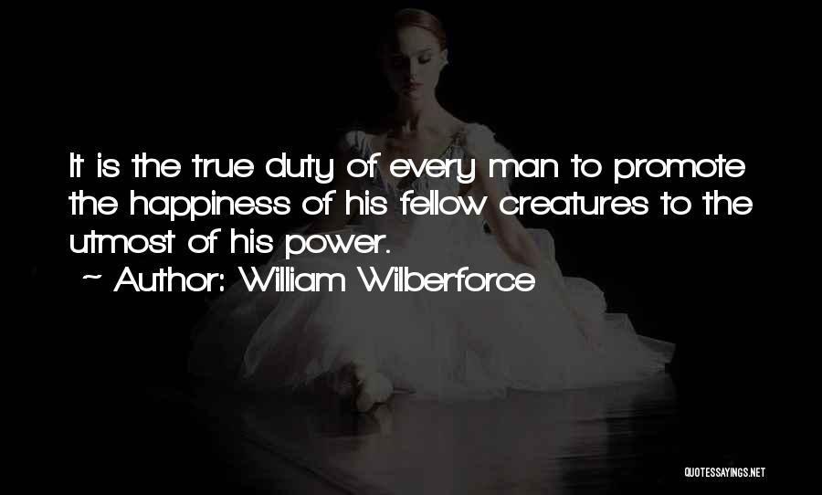 William Wilberforce Quotes: It Is The True Duty Of Every Man To Promote The Happiness Of His Fellow Creatures To The Utmost Of