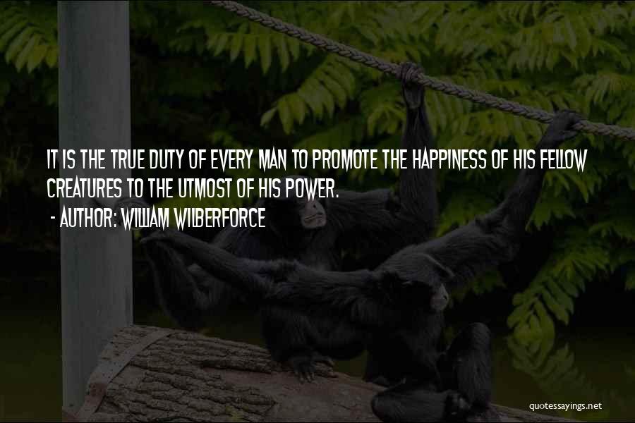 William Wilberforce Quotes: It Is The True Duty Of Every Man To Promote The Happiness Of His Fellow Creatures To The Utmost Of