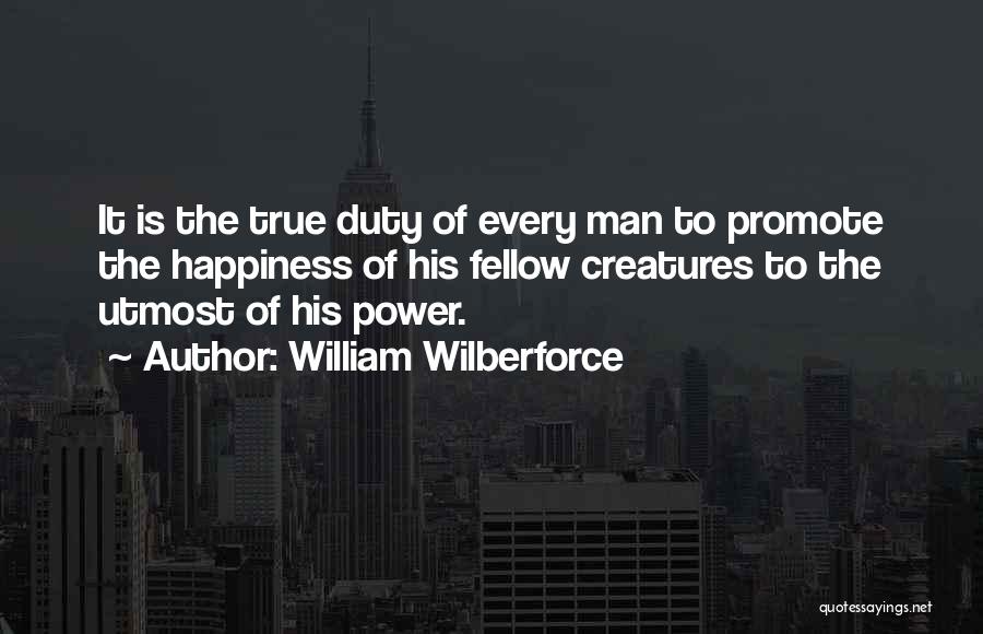 William Wilberforce Quotes: It Is The True Duty Of Every Man To Promote The Happiness Of His Fellow Creatures To The Utmost Of