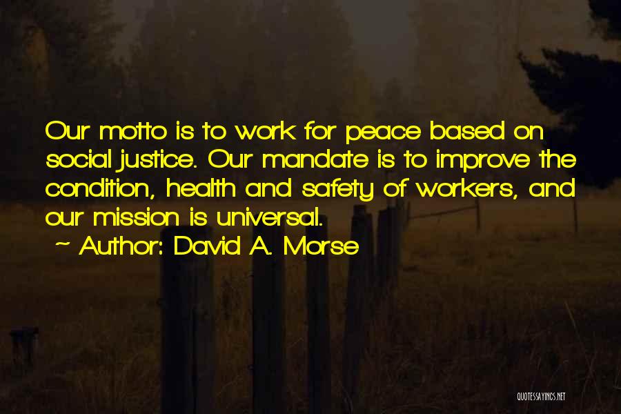 David A. Morse Quotes: Our Motto Is To Work For Peace Based On Social Justice. Our Mandate Is To Improve The Condition, Health And