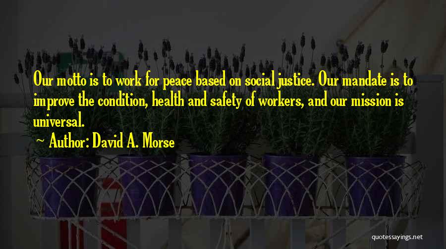 David A. Morse Quotes: Our Motto Is To Work For Peace Based On Social Justice. Our Mandate Is To Improve The Condition, Health And