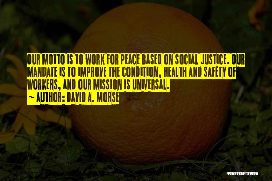 David A. Morse Quotes: Our Motto Is To Work For Peace Based On Social Justice. Our Mandate Is To Improve The Condition, Health And