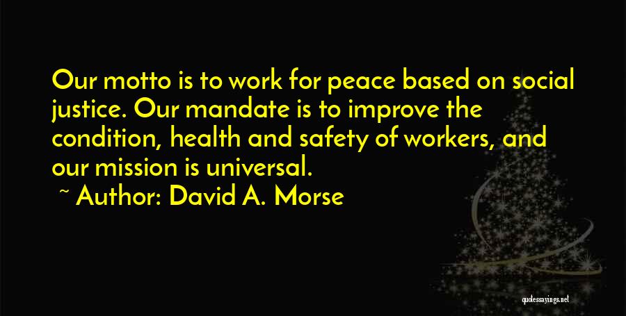 David A. Morse Quotes: Our Motto Is To Work For Peace Based On Social Justice. Our Mandate Is To Improve The Condition, Health And