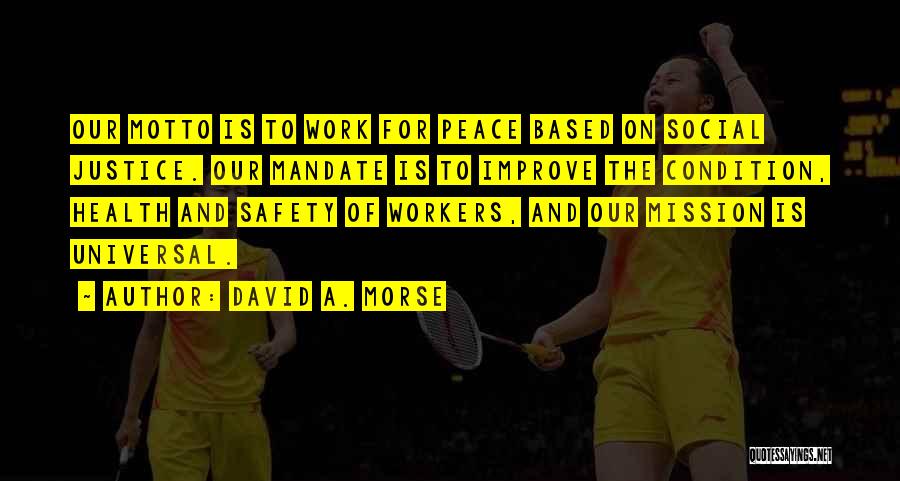 David A. Morse Quotes: Our Motto Is To Work For Peace Based On Social Justice. Our Mandate Is To Improve The Condition, Health And