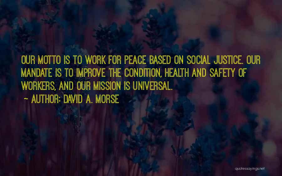 David A. Morse Quotes: Our Motto Is To Work For Peace Based On Social Justice. Our Mandate Is To Improve The Condition, Health And