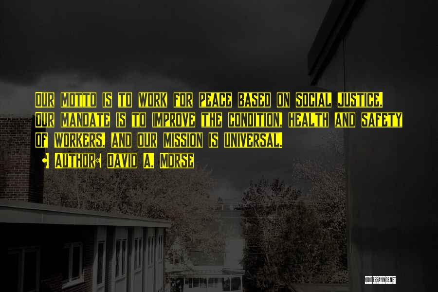 David A. Morse Quotes: Our Motto Is To Work For Peace Based On Social Justice. Our Mandate Is To Improve The Condition, Health And