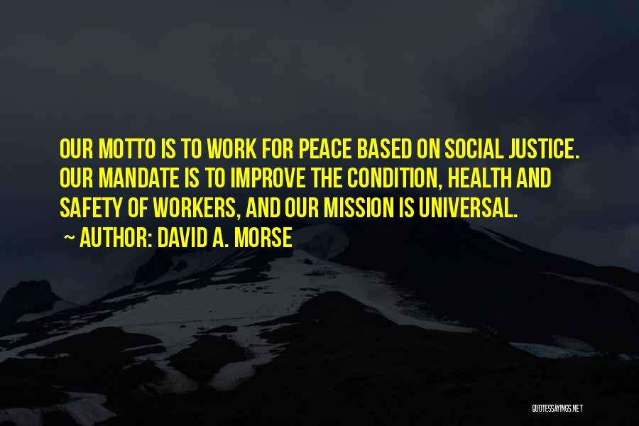 David A. Morse Quotes: Our Motto Is To Work For Peace Based On Social Justice. Our Mandate Is To Improve The Condition, Health And