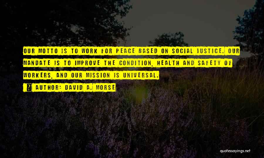 David A. Morse Quotes: Our Motto Is To Work For Peace Based On Social Justice. Our Mandate Is To Improve The Condition, Health And