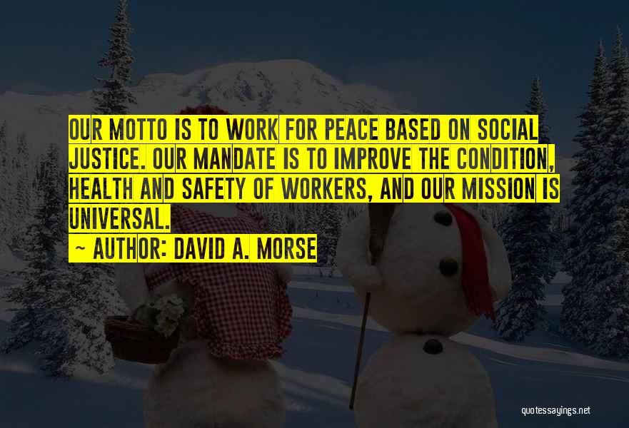 David A. Morse Quotes: Our Motto Is To Work For Peace Based On Social Justice. Our Mandate Is To Improve The Condition, Health And