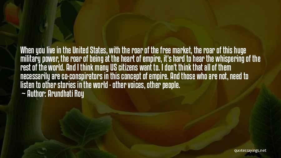 Arundhati Roy Quotes: When You Live In The United States, With The Roar Of The Free Market, The Roar Of This Huge Military