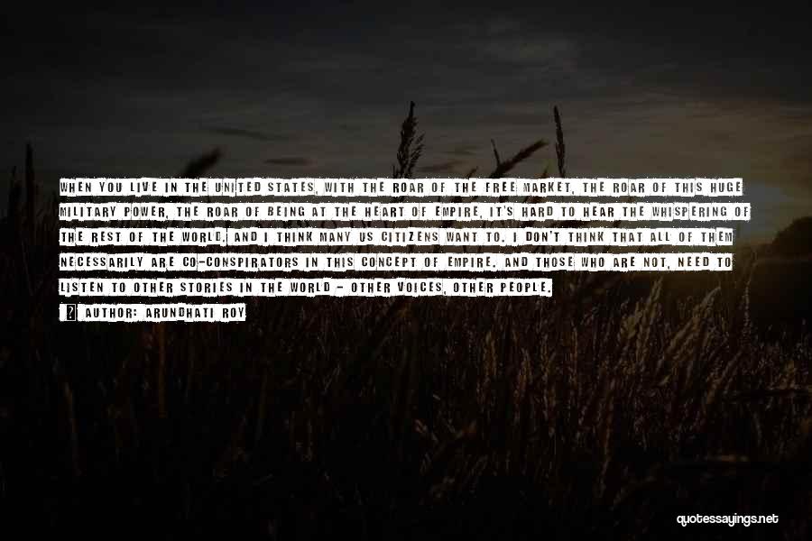 Arundhati Roy Quotes: When You Live In The United States, With The Roar Of The Free Market, The Roar Of This Huge Military