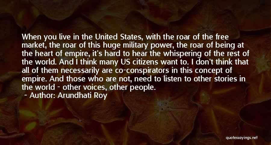 Arundhati Roy Quotes: When You Live In The United States, With The Roar Of The Free Market, The Roar Of This Huge Military