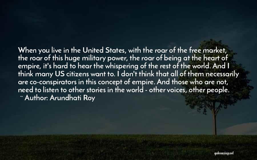 Arundhati Roy Quotes: When You Live In The United States, With The Roar Of The Free Market, The Roar Of This Huge Military