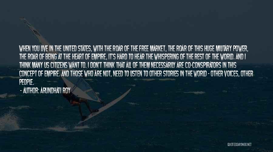 Arundhati Roy Quotes: When You Live In The United States, With The Roar Of The Free Market, The Roar Of This Huge Military