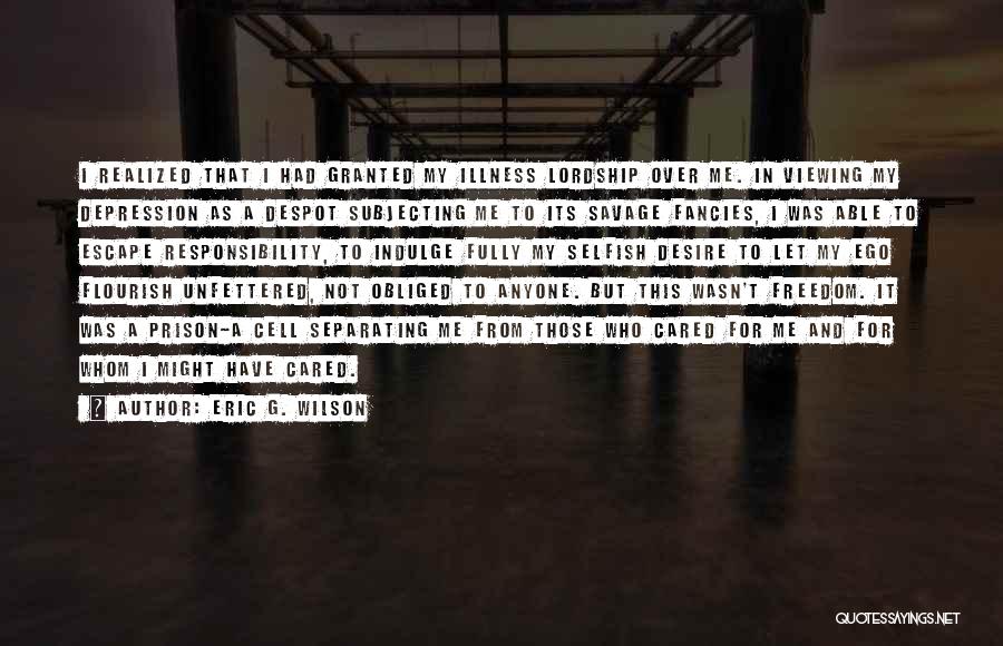 Eric G. Wilson Quotes: I Realized That I Had Granted My Illness Lordship Over Me. In Viewing My Depression As A Despot Subjecting Me