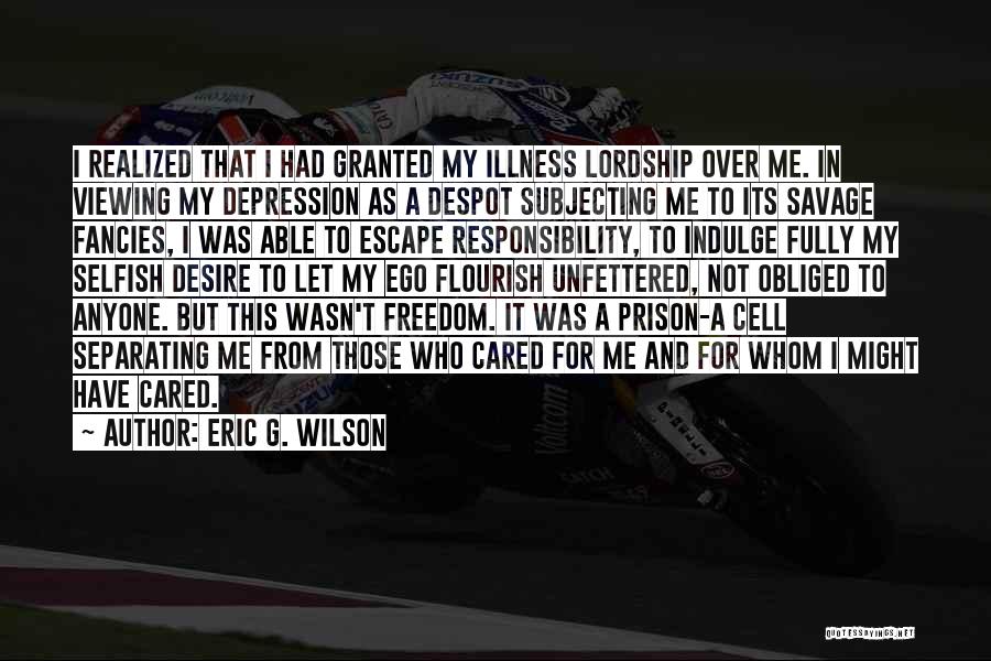 Eric G. Wilson Quotes: I Realized That I Had Granted My Illness Lordship Over Me. In Viewing My Depression As A Despot Subjecting Me