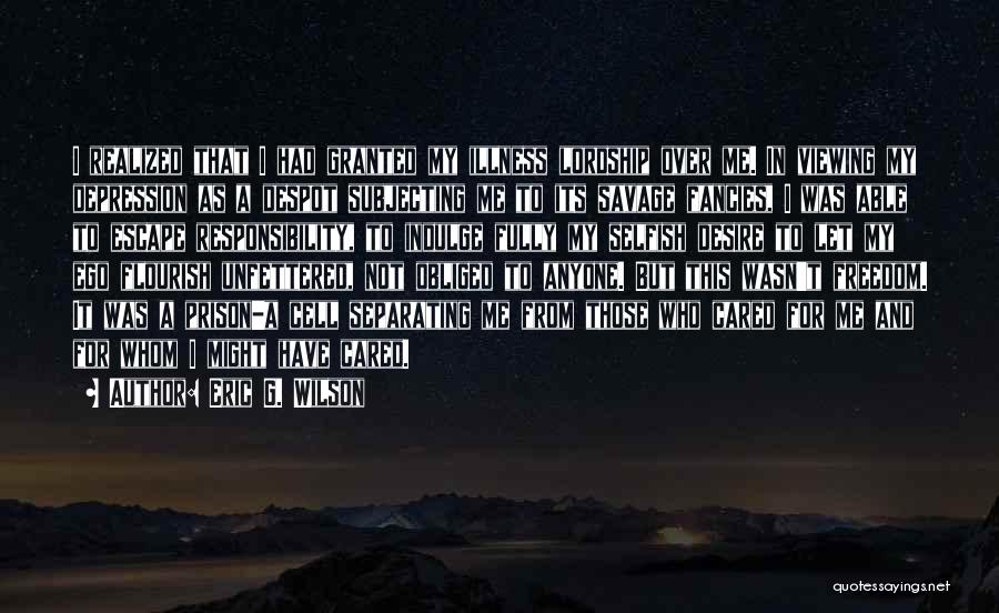 Eric G. Wilson Quotes: I Realized That I Had Granted My Illness Lordship Over Me. In Viewing My Depression As A Despot Subjecting Me