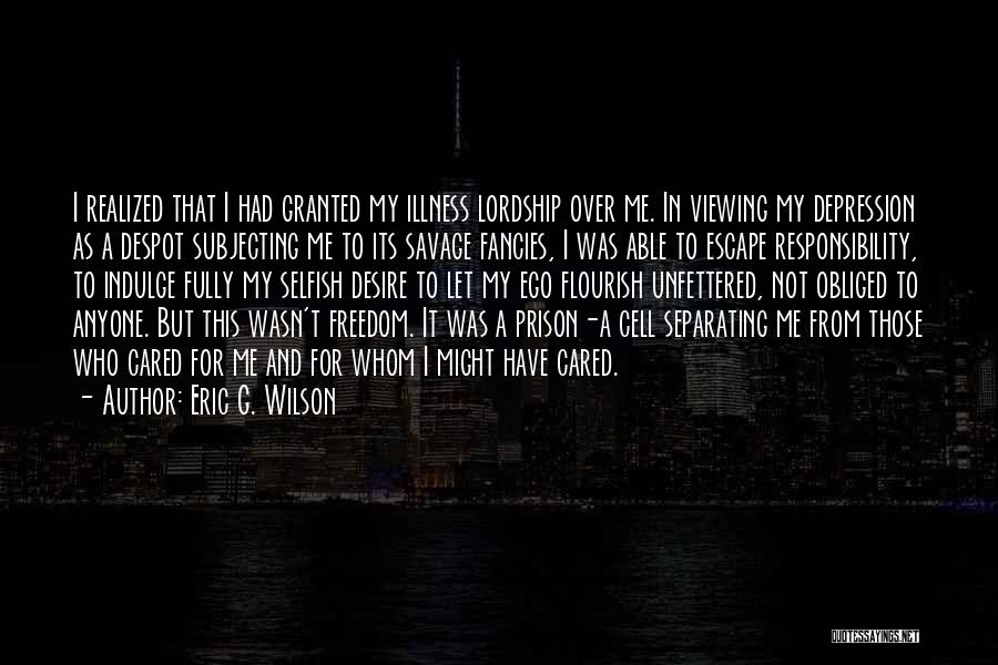 Eric G. Wilson Quotes: I Realized That I Had Granted My Illness Lordship Over Me. In Viewing My Depression As A Despot Subjecting Me