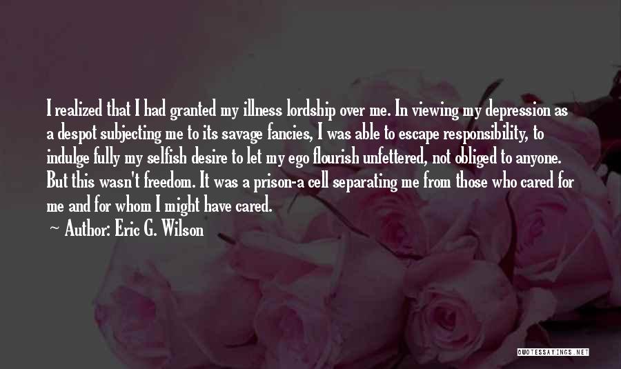 Eric G. Wilson Quotes: I Realized That I Had Granted My Illness Lordship Over Me. In Viewing My Depression As A Despot Subjecting Me