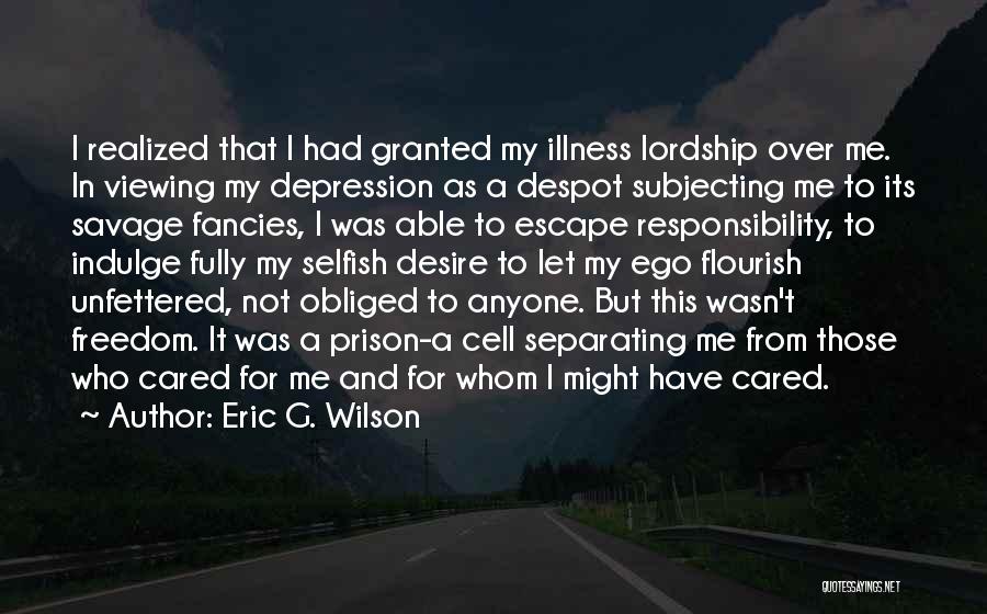 Eric G. Wilson Quotes: I Realized That I Had Granted My Illness Lordship Over Me. In Viewing My Depression As A Despot Subjecting Me