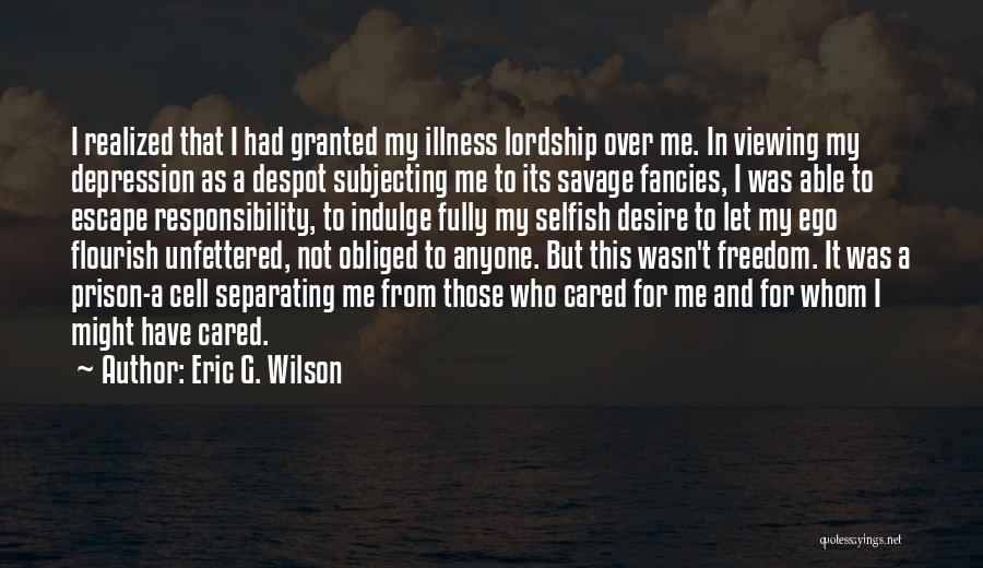 Eric G. Wilson Quotes: I Realized That I Had Granted My Illness Lordship Over Me. In Viewing My Depression As A Despot Subjecting Me