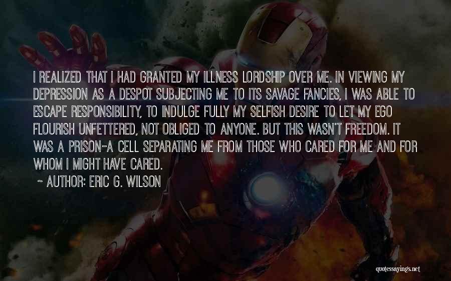 Eric G. Wilson Quotes: I Realized That I Had Granted My Illness Lordship Over Me. In Viewing My Depression As A Despot Subjecting Me