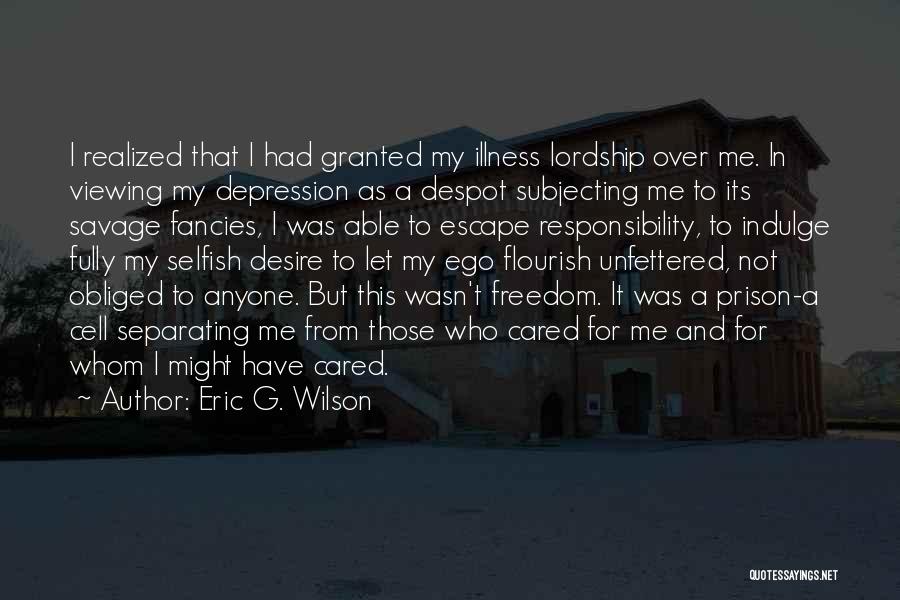 Eric G. Wilson Quotes: I Realized That I Had Granted My Illness Lordship Over Me. In Viewing My Depression As A Despot Subjecting Me