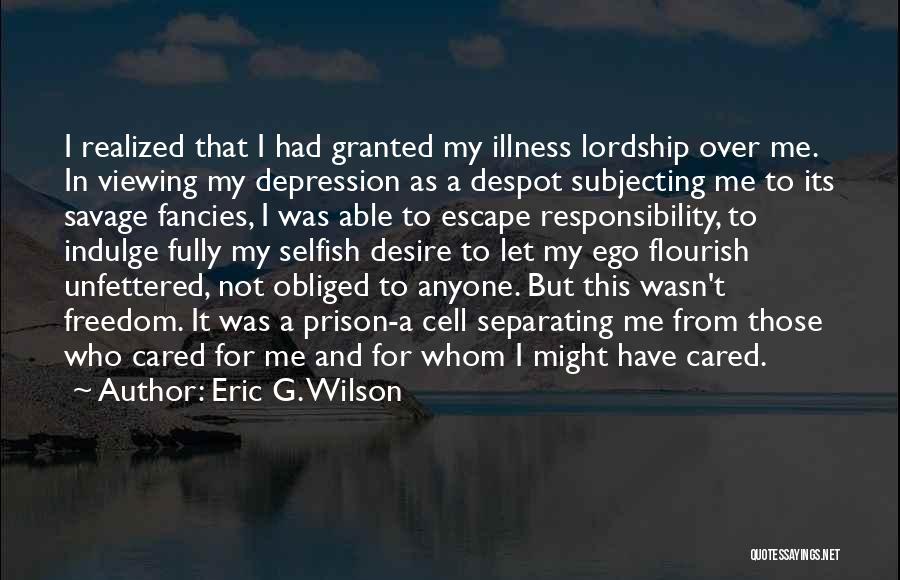Eric G. Wilson Quotes: I Realized That I Had Granted My Illness Lordship Over Me. In Viewing My Depression As A Despot Subjecting Me