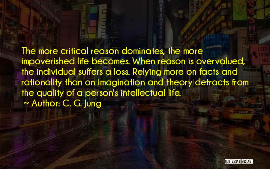 C. G. Jung Quotes: The More Critical Reason Dominates, The More Impoverished Life Becomes. When Reason Is Overvalued, The Individual Suffers A Loss. Relying