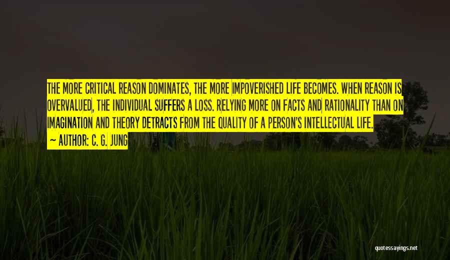 C. G. Jung Quotes: The More Critical Reason Dominates, The More Impoverished Life Becomes. When Reason Is Overvalued, The Individual Suffers A Loss. Relying