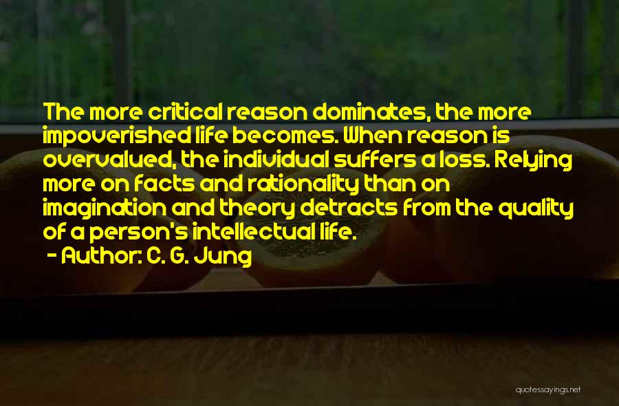 C. G. Jung Quotes: The More Critical Reason Dominates, The More Impoverished Life Becomes. When Reason Is Overvalued, The Individual Suffers A Loss. Relying