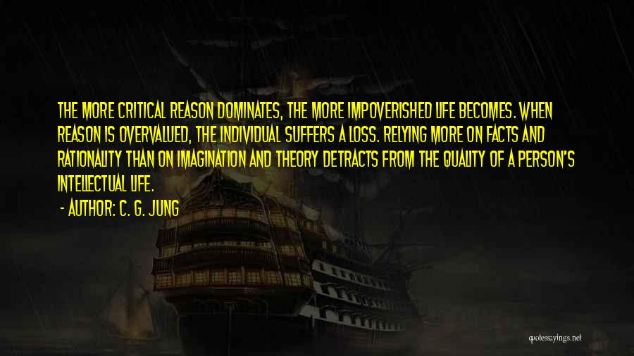 C. G. Jung Quotes: The More Critical Reason Dominates, The More Impoverished Life Becomes. When Reason Is Overvalued, The Individual Suffers A Loss. Relying