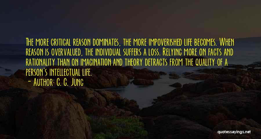 C. G. Jung Quotes: The More Critical Reason Dominates, The More Impoverished Life Becomes. When Reason Is Overvalued, The Individual Suffers A Loss. Relying