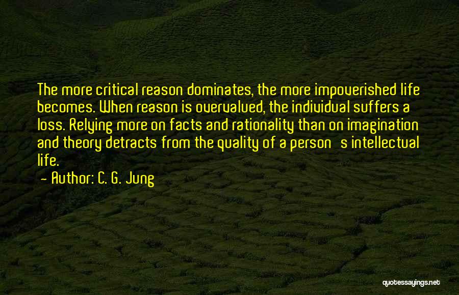 C. G. Jung Quotes: The More Critical Reason Dominates, The More Impoverished Life Becomes. When Reason Is Overvalued, The Individual Suffers A Loss. Relying