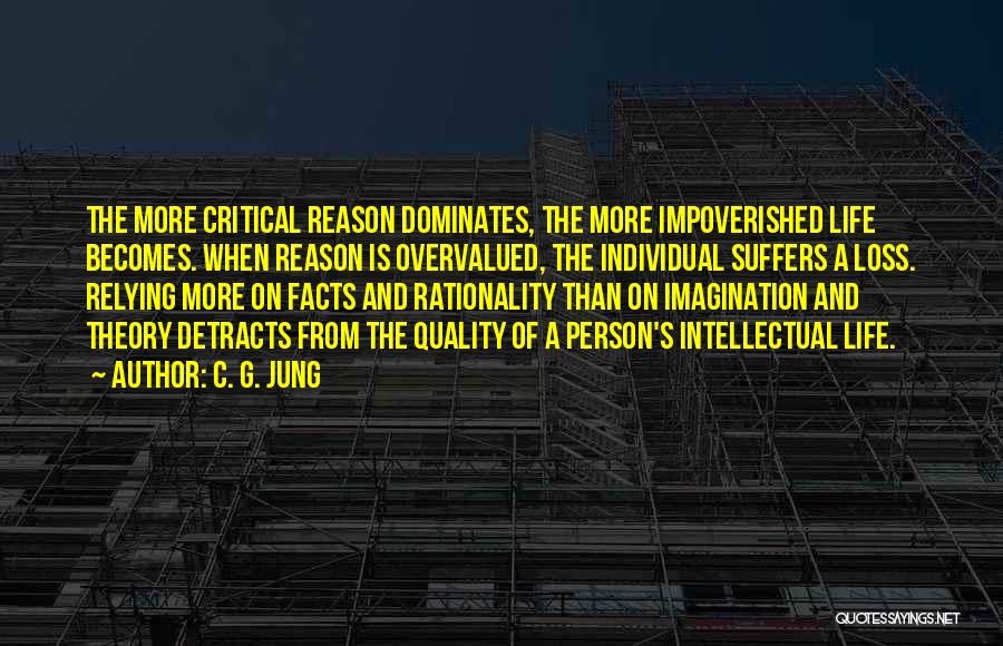 C. G. Jung Quotes: The More Critical Reason Dominates, The More Impoverished Life Becomes. When Reason Is Overvalued, The Individual Suffers A Loss. Relying