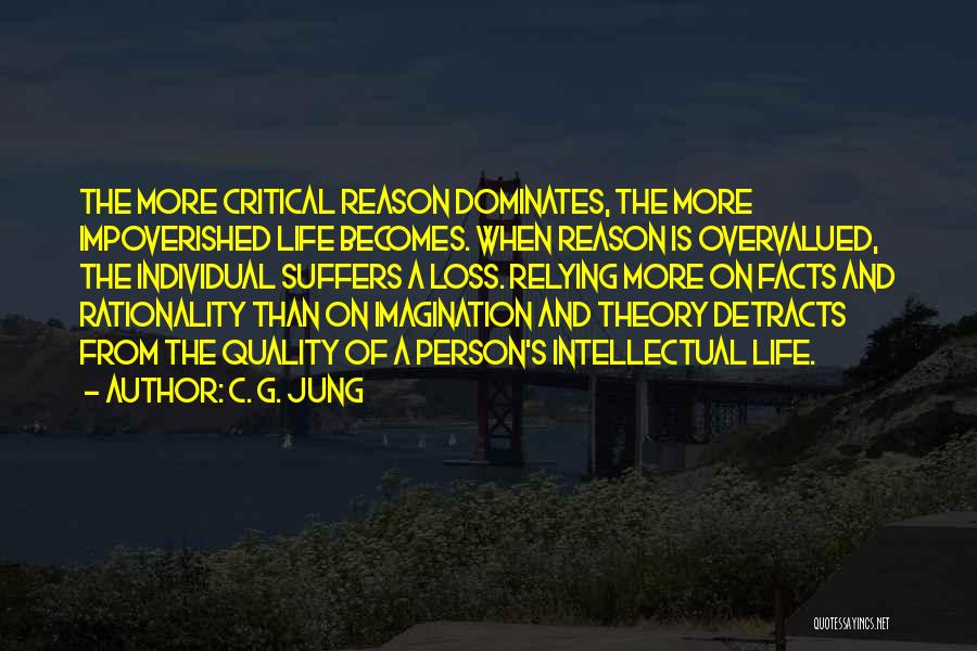 C. G. Jung Quotes: The More Critical Reason Dominates, The More Impoverished Life Becomes. When Reason Is Overvalued, The Individual Suffers A Loss. Relying