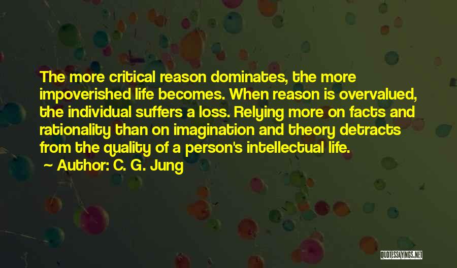 C. G. Jung Quotes: The More Critical Reason Dominates, The More Impoverished Life Becomes. When Reason Is Overvalued, The Individual Suffers A Loss. Relying